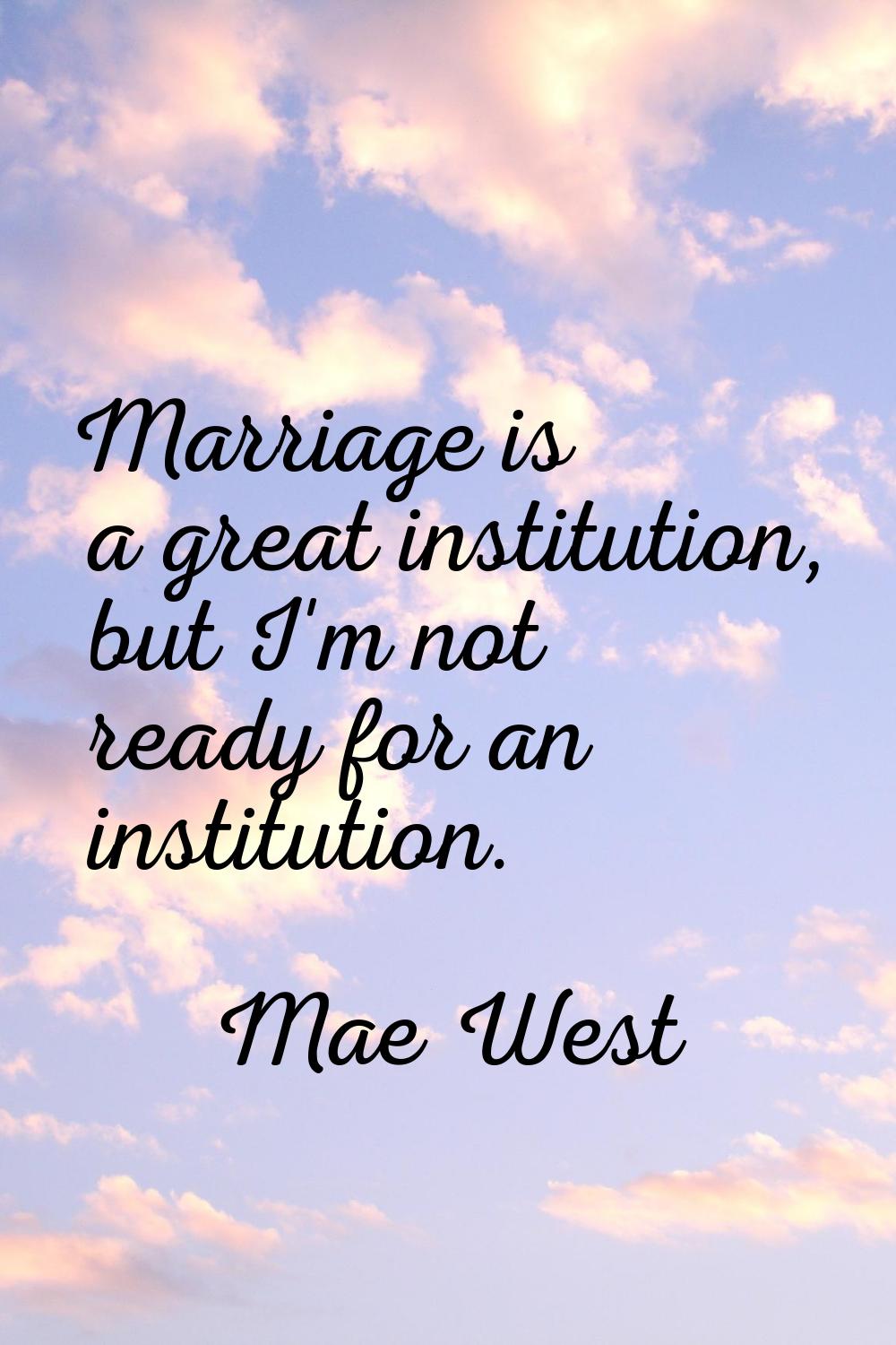 Marriage is a great institution, but I'm not ready for an institution.