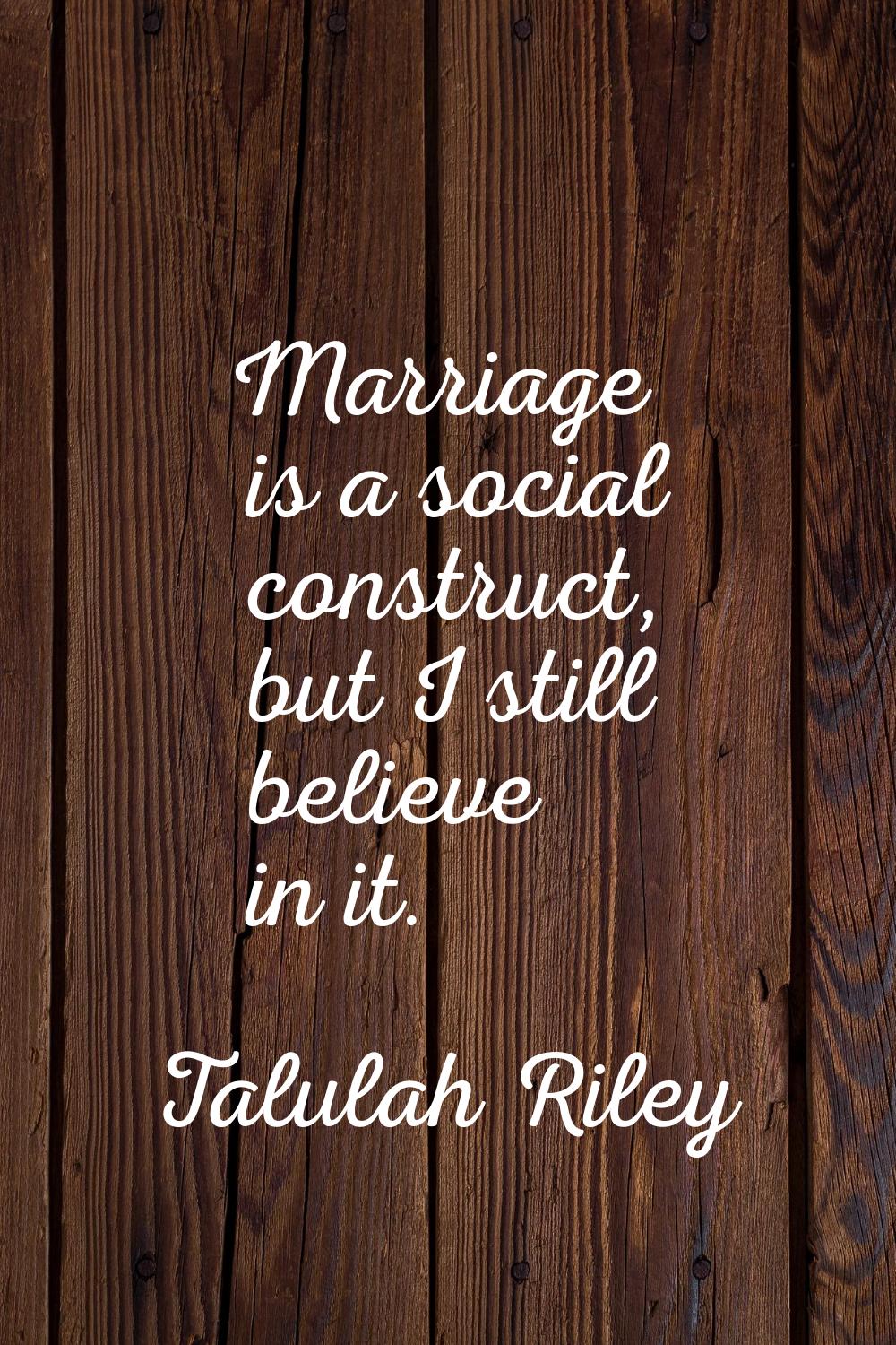 Marriage is a social construct, but I still believe in it.