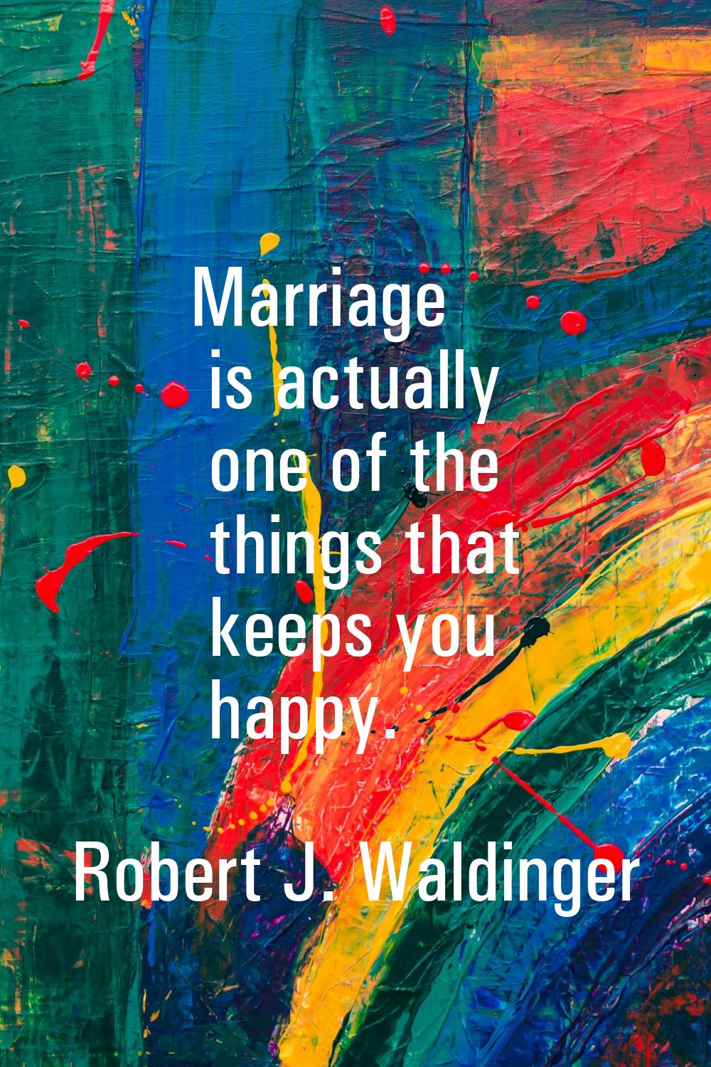 Marriage is actually one of the things that keeps you happy.