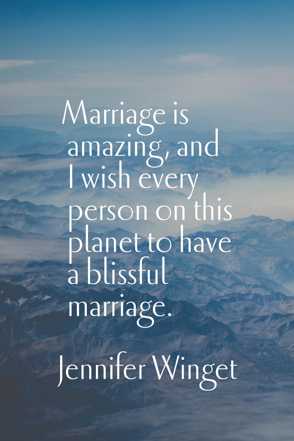 Marriage is amazing, and I wish every person on this planet to have a blissful marriage.