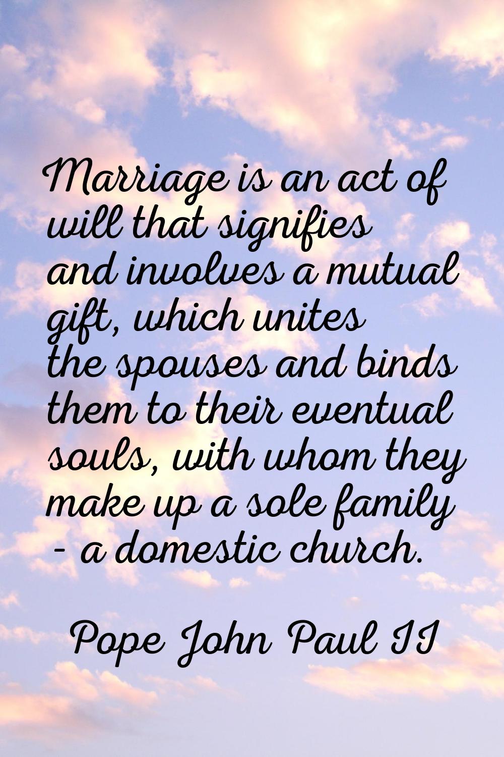 Marriage is an act of will that signifies and involves a mutual gift, which unites the spouses and 
