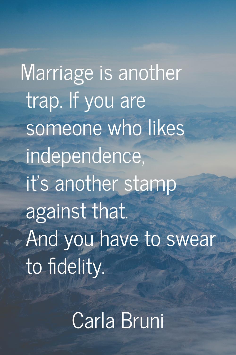 Marriage is another trap. If you are someone who likes independence, it's another stamp against tha