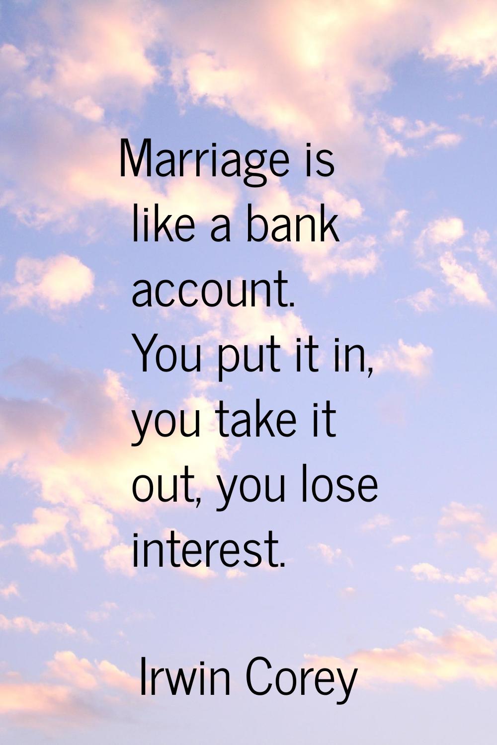 Marriage is like a bank account. You put it in, you take it out, you lose interest.