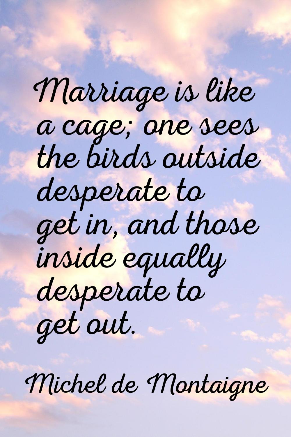 Marriage is like a cage; one sees the birds outside desperate to get in, and those inside equally d