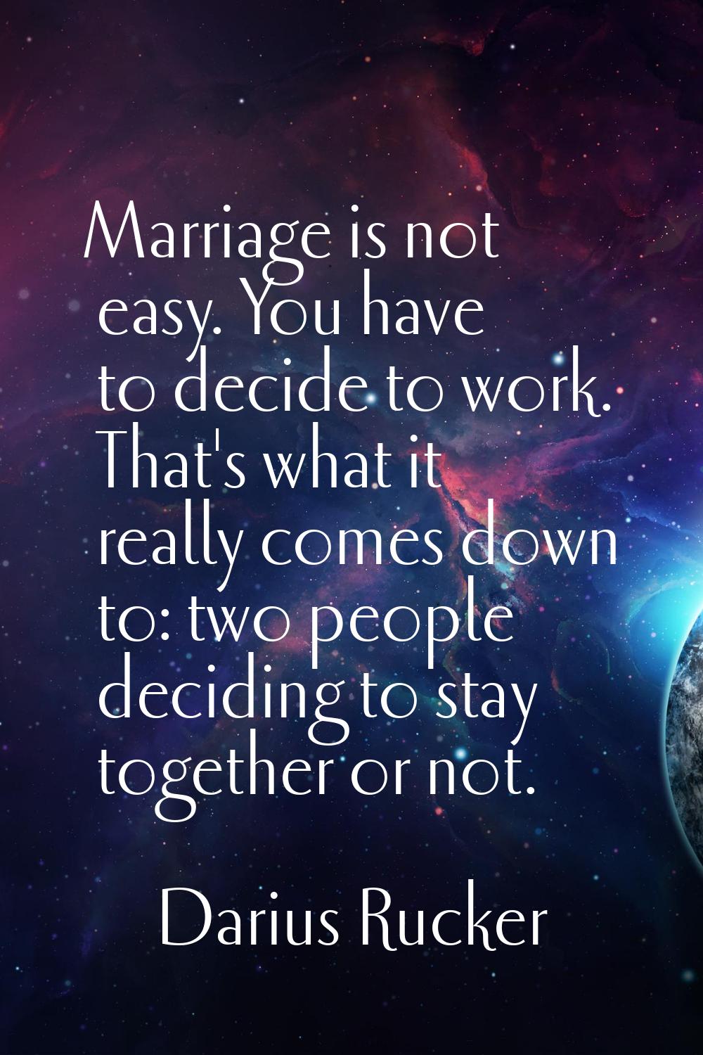 Marriage is not easy. You have to decide to work. That's what it really comes down to: two people d