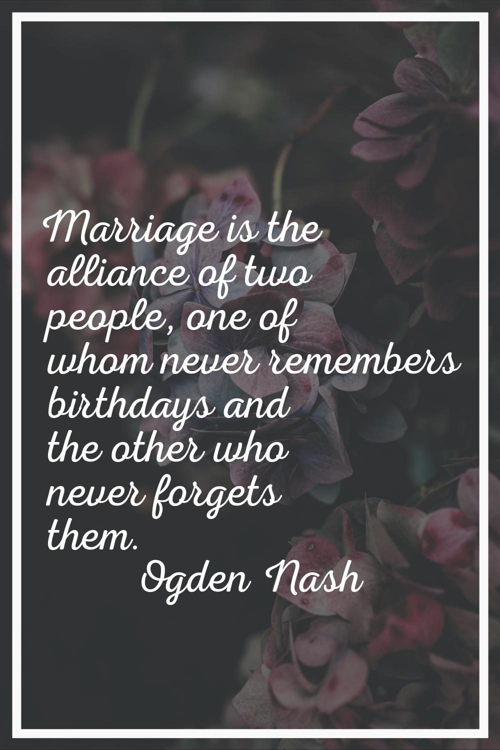 Marriage is the alliance of two people, one of whom never remembers birthdays and the other who nev