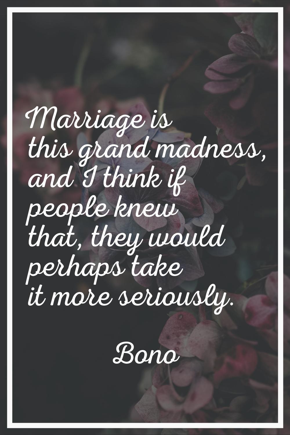 Marriage is this grand madness, and I think if people knew that, they would perhaps take it more se