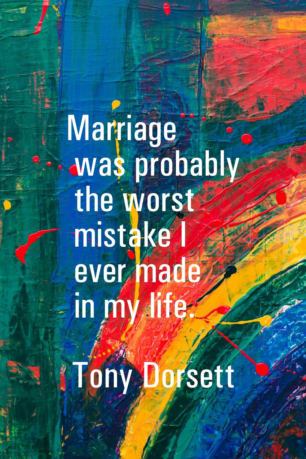 Marriage was probably the worst mistake I ever made in my life.