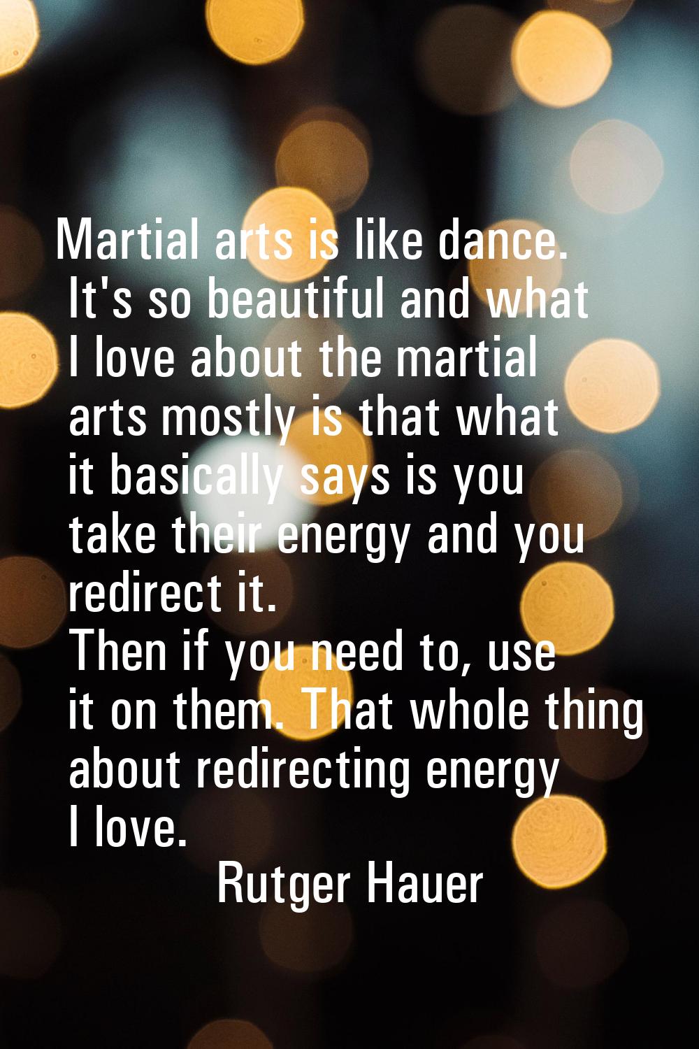 Martial arts is like dance. It's so beautiful and what I love about the martial arts mostly is that