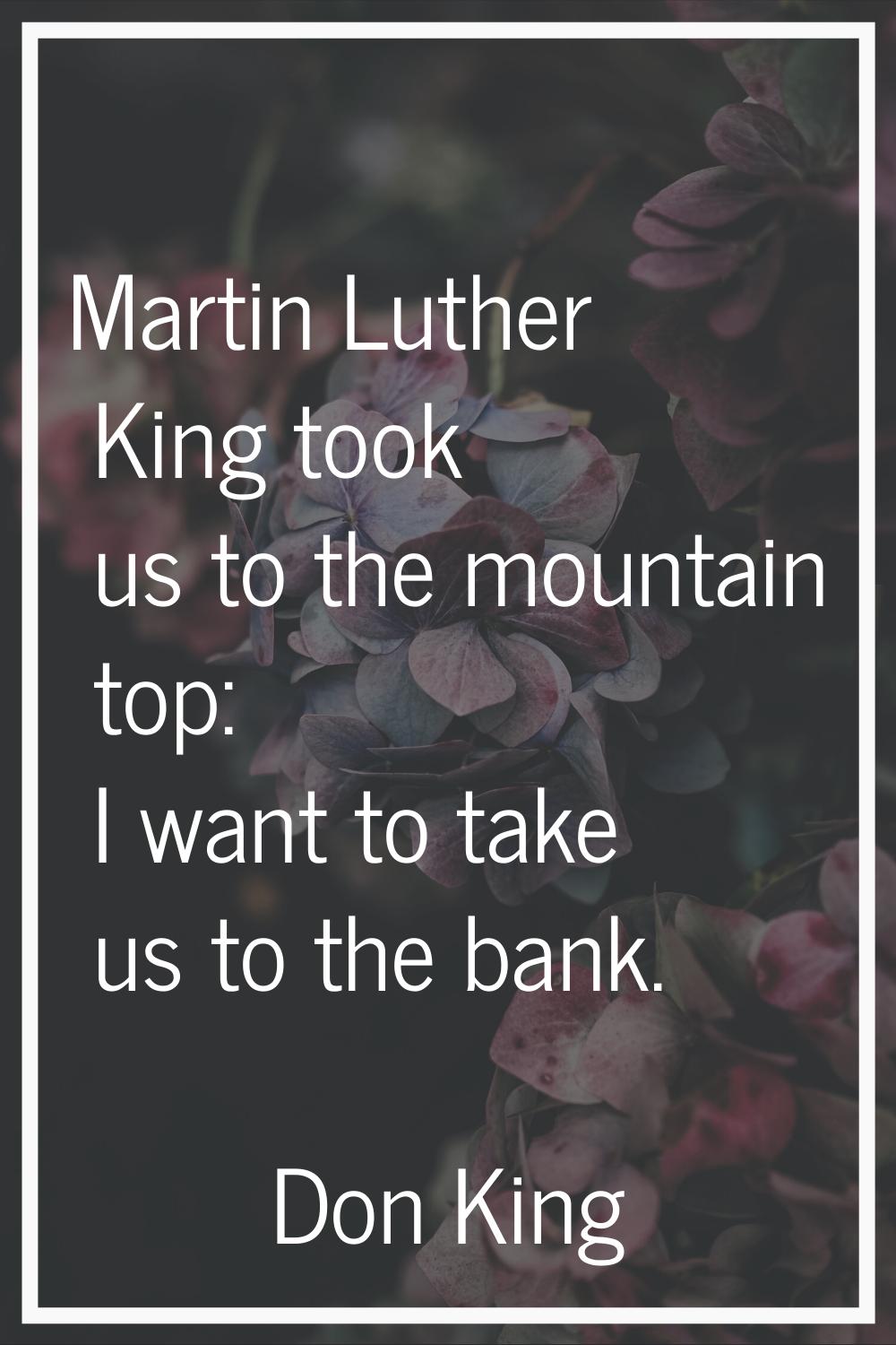 Martin Luther King took us to the mountain top: I want to take us to the bank.