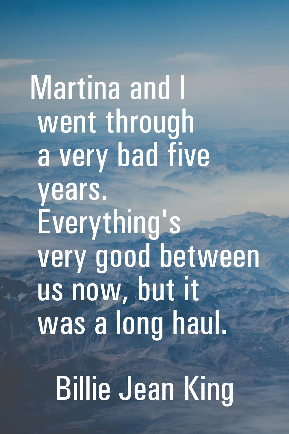 Martina and I went through a very bad five years. Everything's very good between us now, but it was