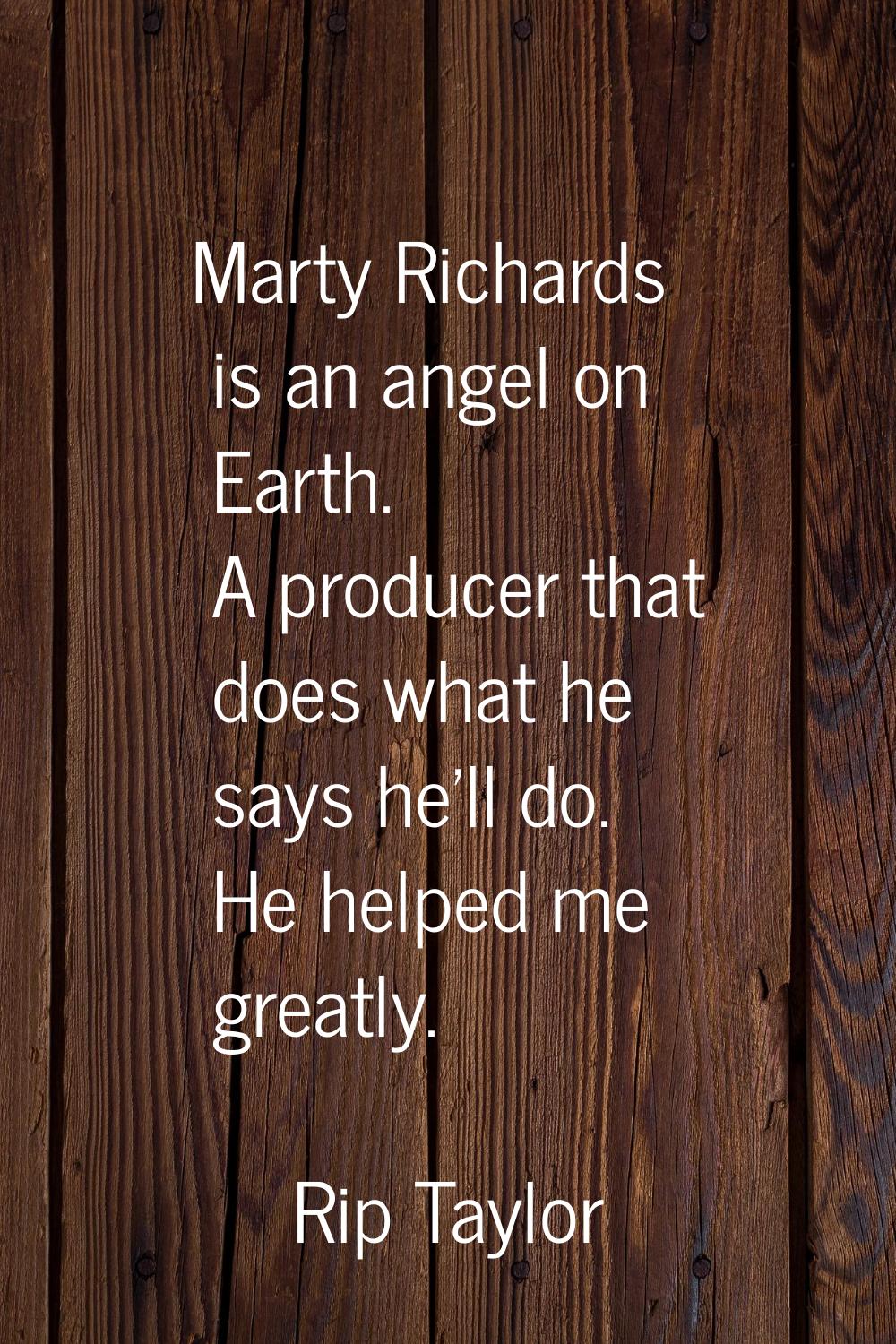 Marty Richards is an angel on Earth. A producer that does what he says he'll do. He helped me great