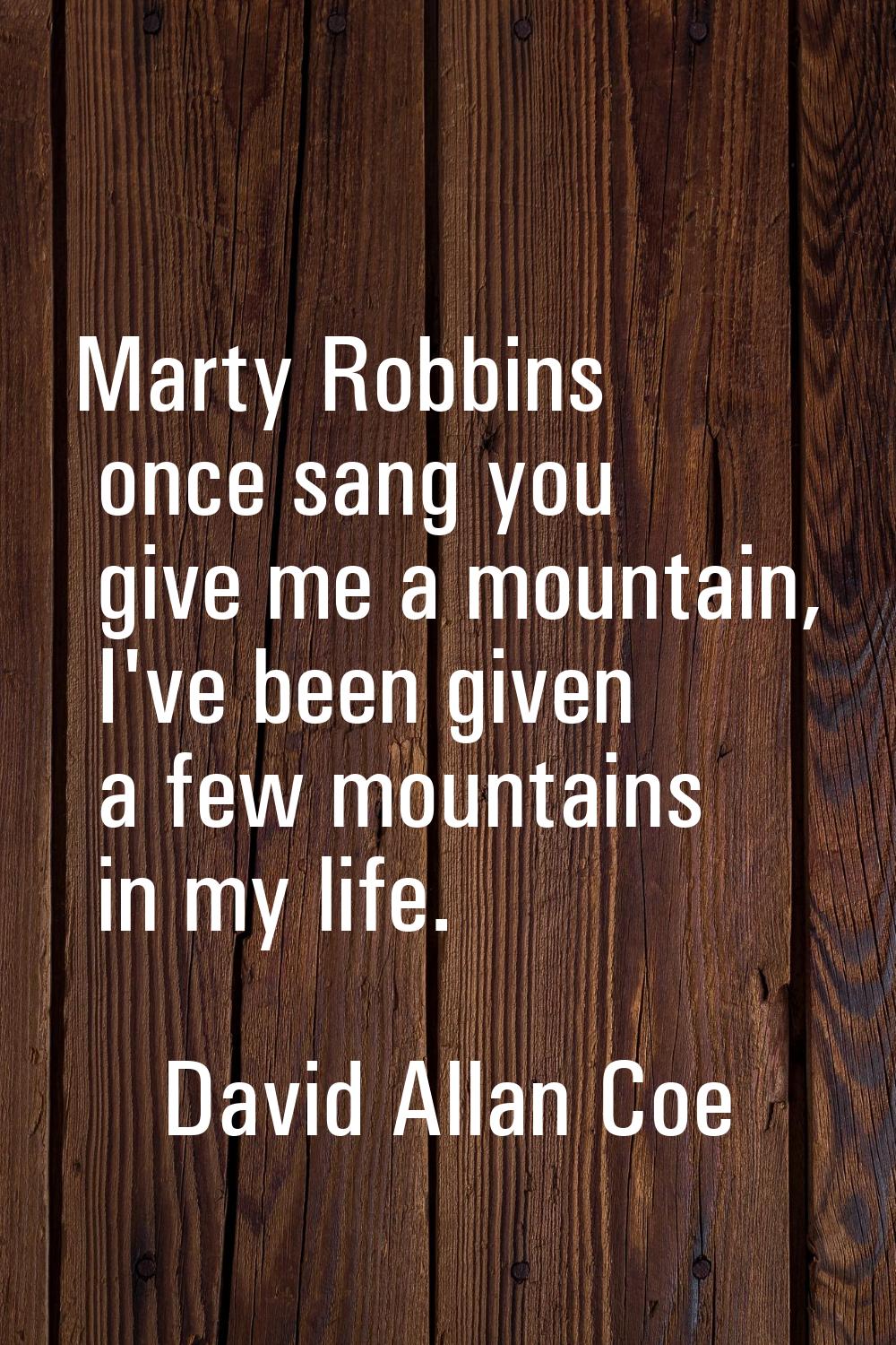 Marty Robbins once sang you give me a mountain, I've been given a few mountains in my life.