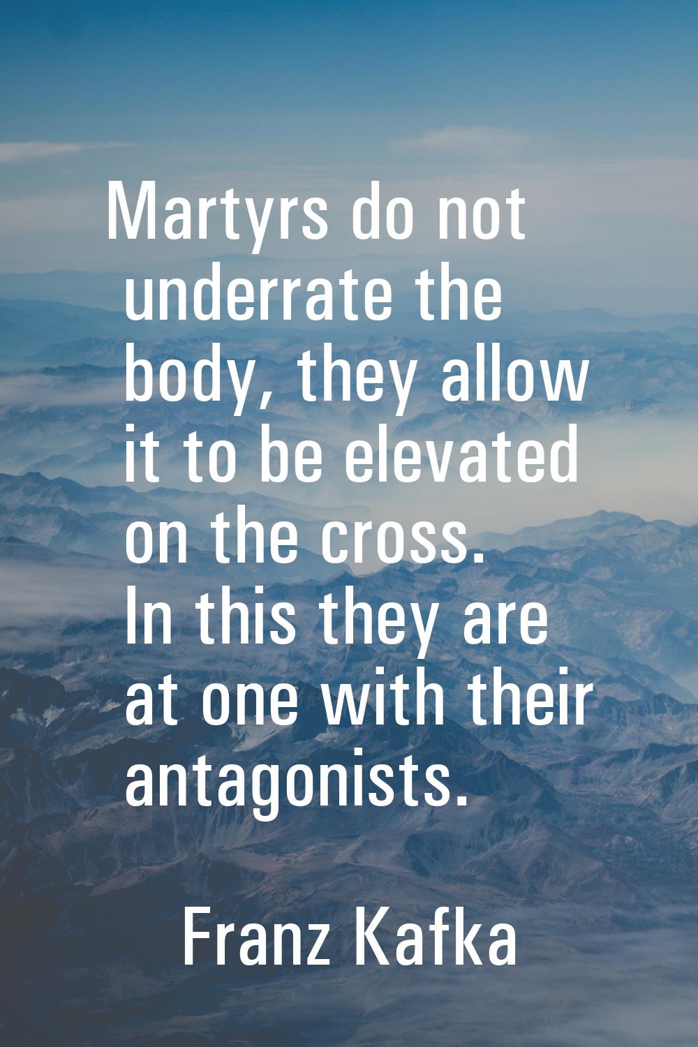 Martyrs do not underrate the body, they allow it to be elevated on the cross. In this they are at o