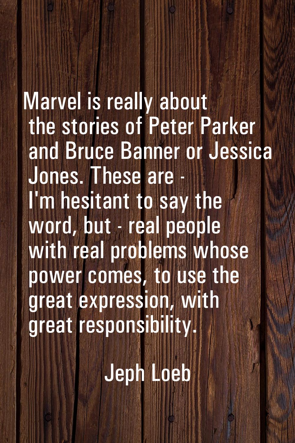 Marvel is really about the stories of Peter Parker and Bruce Banner or Jessica Jones. These are - I