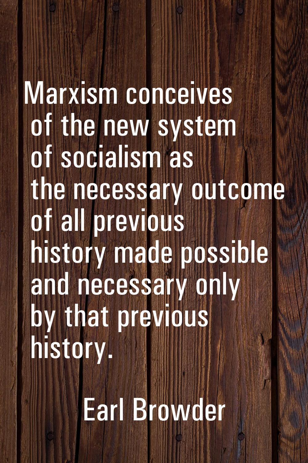 Marxism conceives of the new system of socialism as the necessary outcome of all previous history m