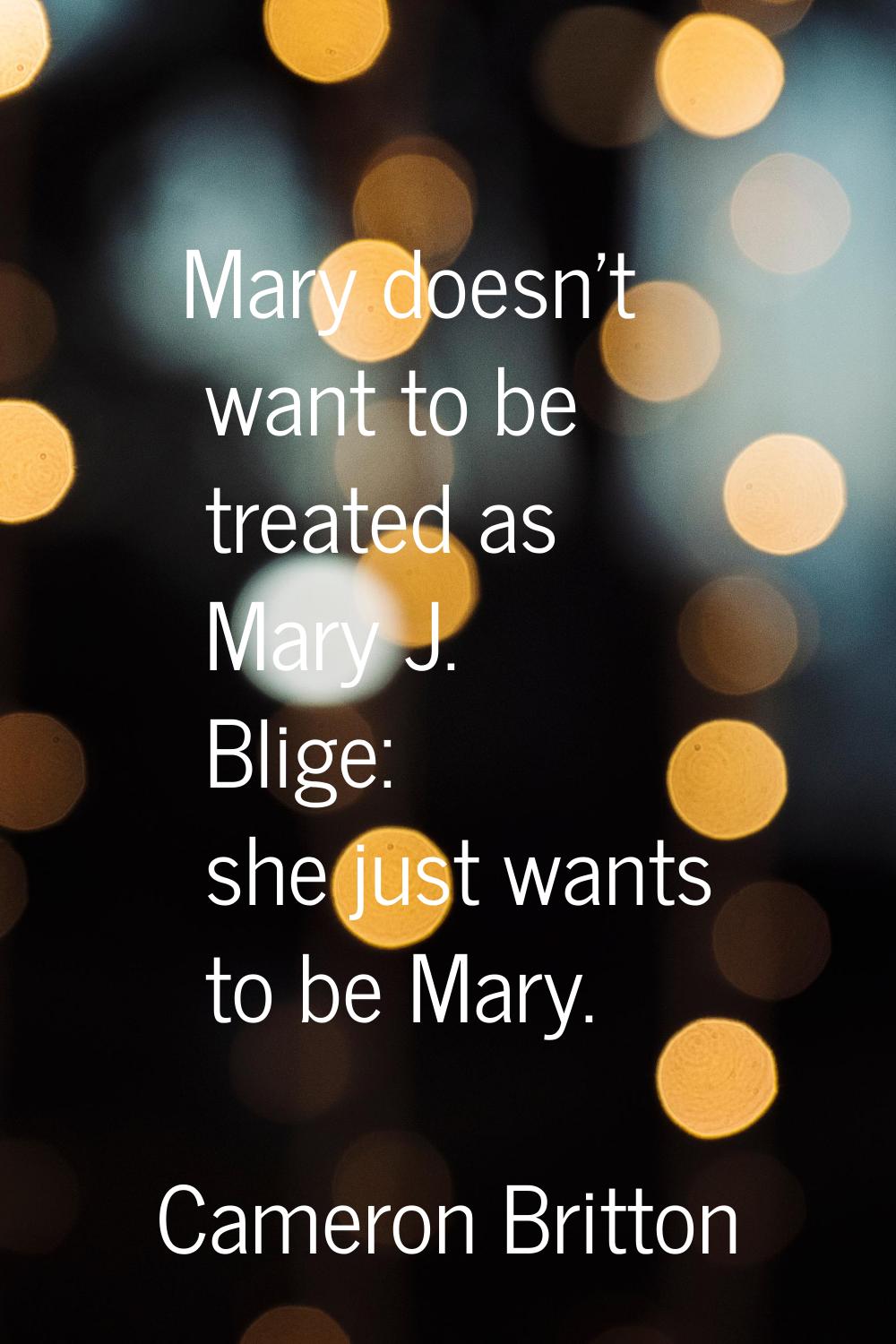 Mary doesn't want to be treated as Mary J. Blige: she just wants to be Mary.
