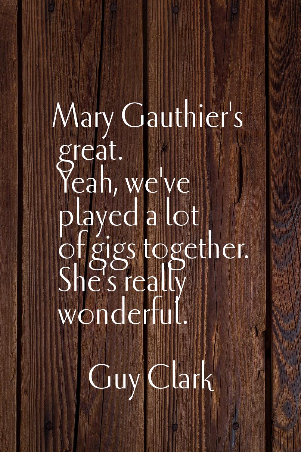 Mary Gauthier's great. Yeah, we've played a lot of gigs together. She's really wonderful.