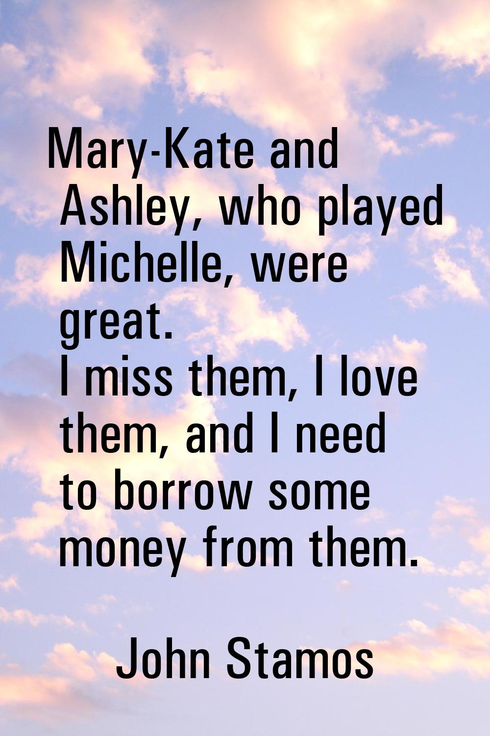 Mary-Kate and Ashley, who played Michelle, were great. I miss them, I love them, and I need to borr
