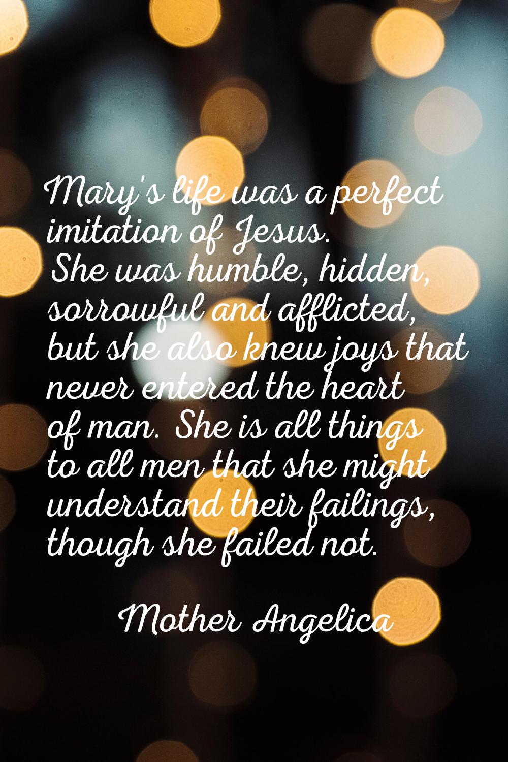 Mary's life was a perfect imitation of Jesus. She was humble, hidden, sorrowful and afflicted, but 