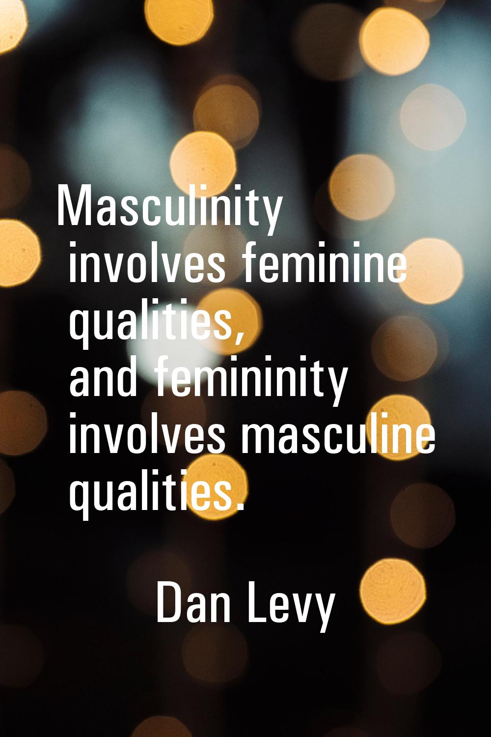 Masculinity involves feminine qualities, and femininity involves masculine qualities.