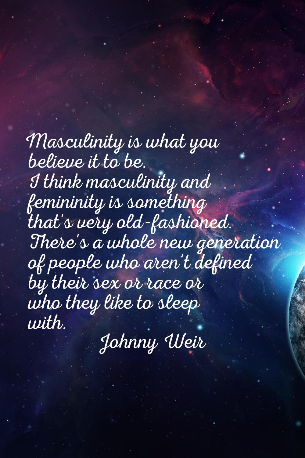 Masculinity is what you believe it to be. I think masculinity and femininity is something that's ve