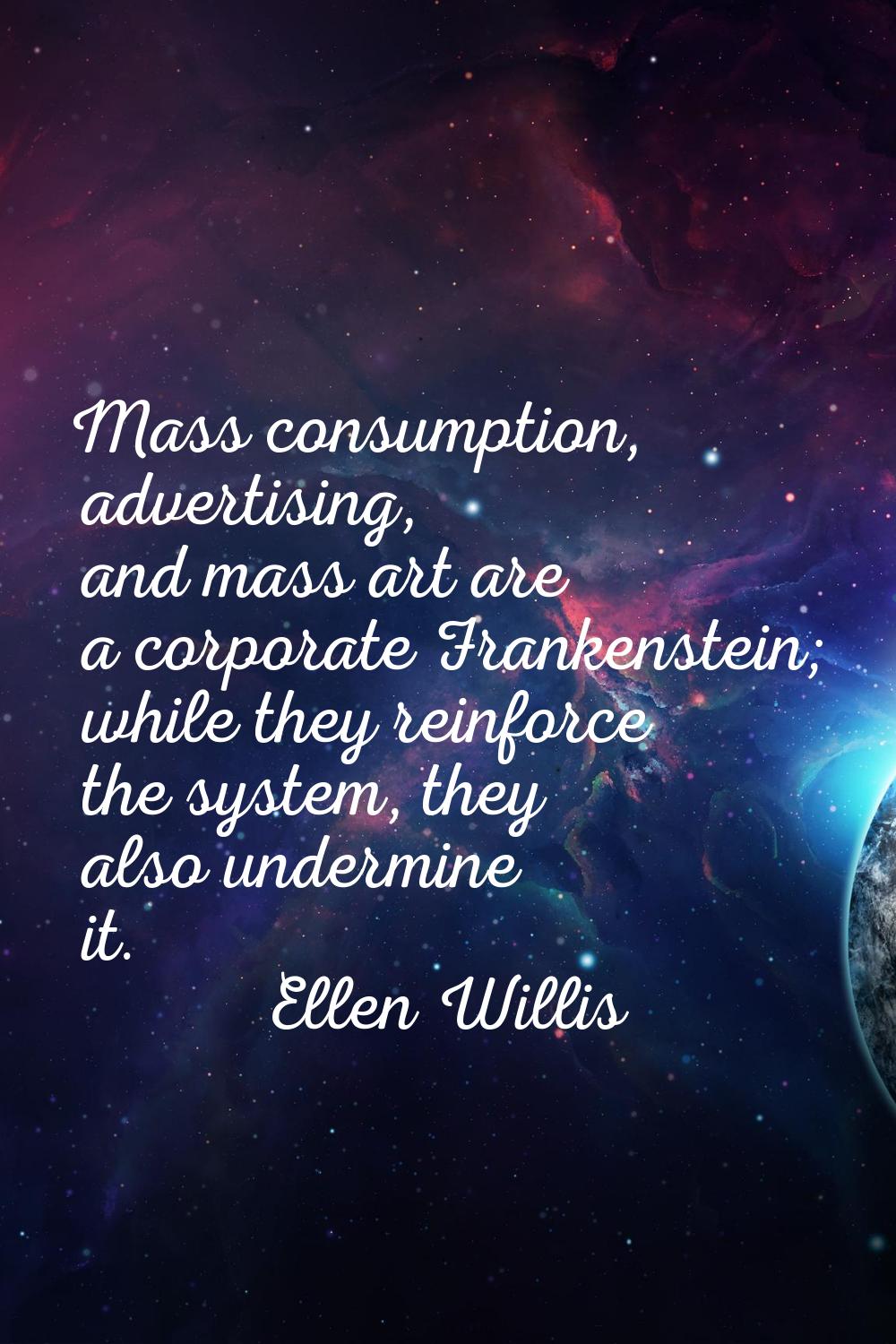 Mass consumption, advertising, and mass art are a corporate Frankenstein; while they reinforce the 