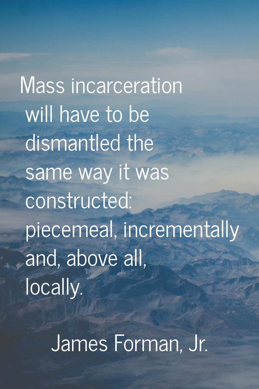 Mass incarceration will have to be dismantled the same way it was constructed: piecemeal, increment