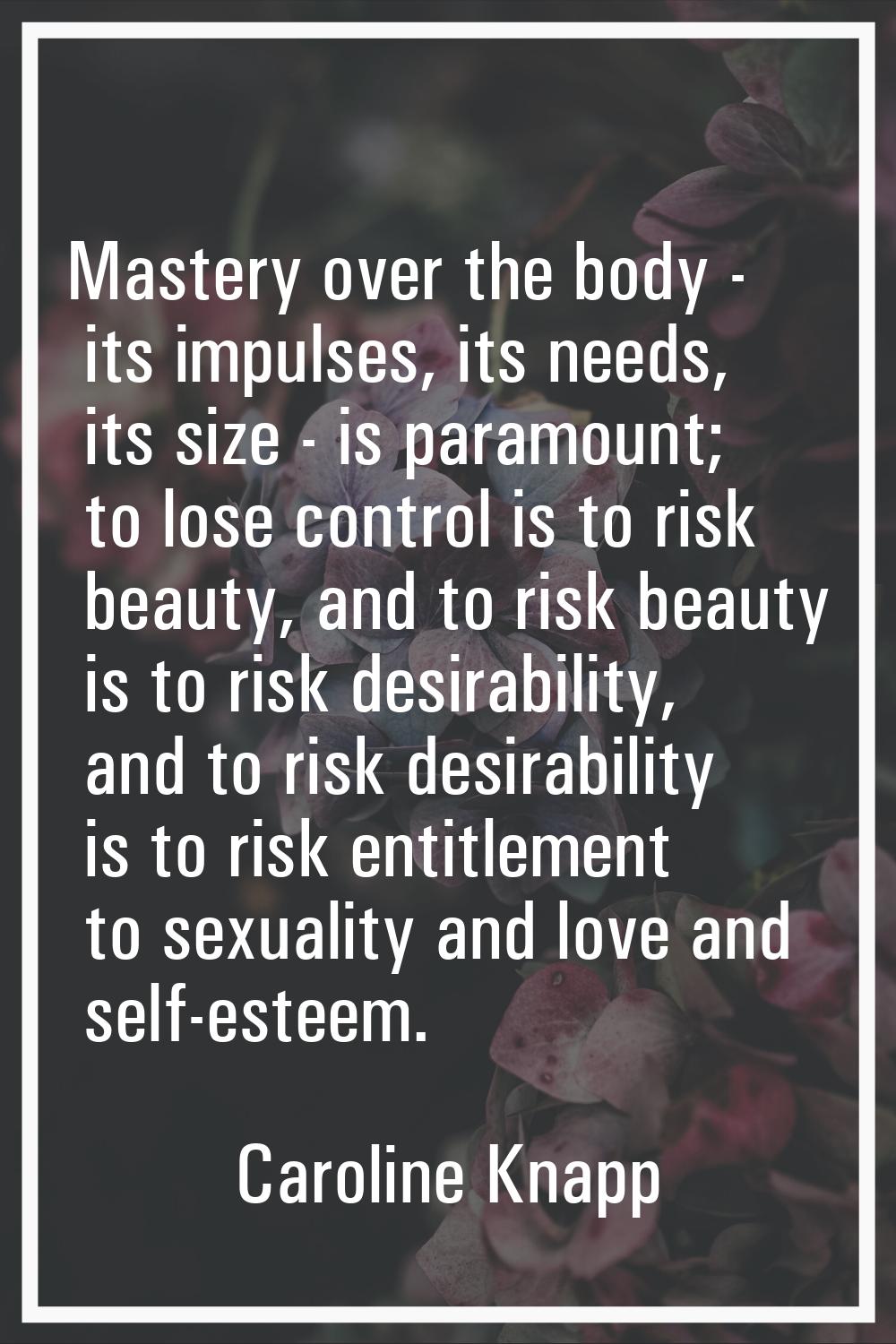 Mastery over the body - its impulses, its needs, its size - is paramount; to lose control is to ris