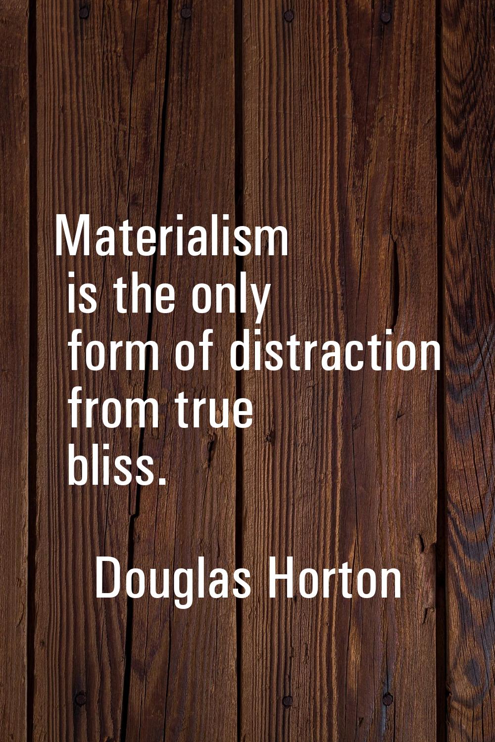Materialism is the only form of distraction from true bliss.