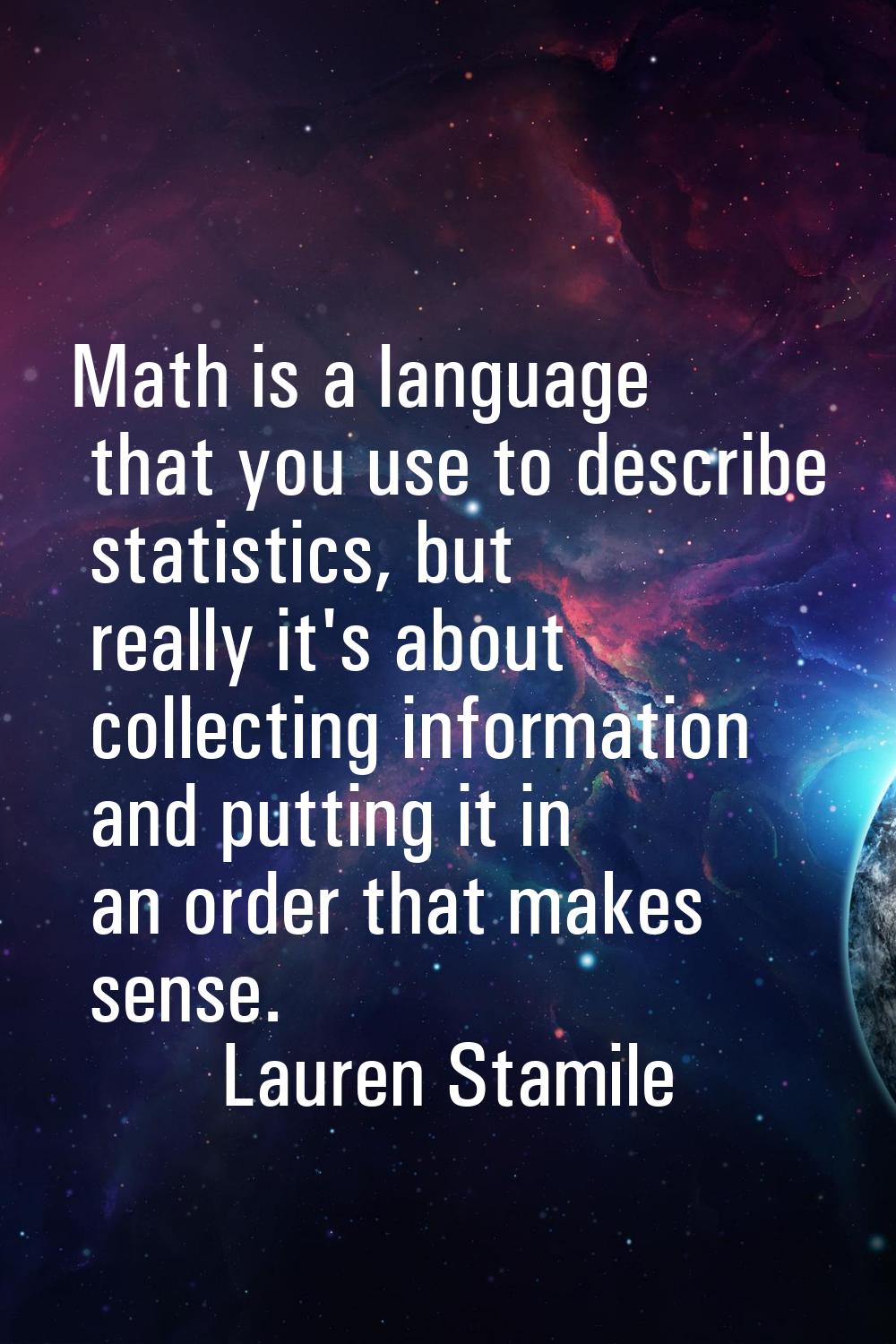 Math is a language that you use to describe statistics, but really it's about collecting informatio