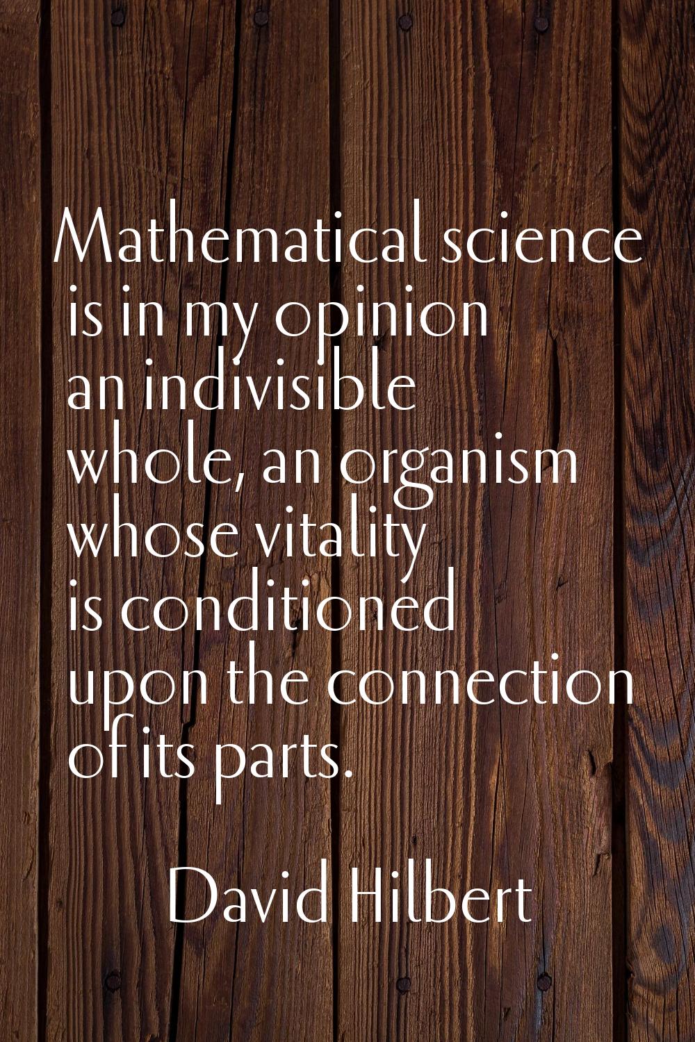 Mathematical science is in my opinion an indivisible whole, an organism whose vitality is condition