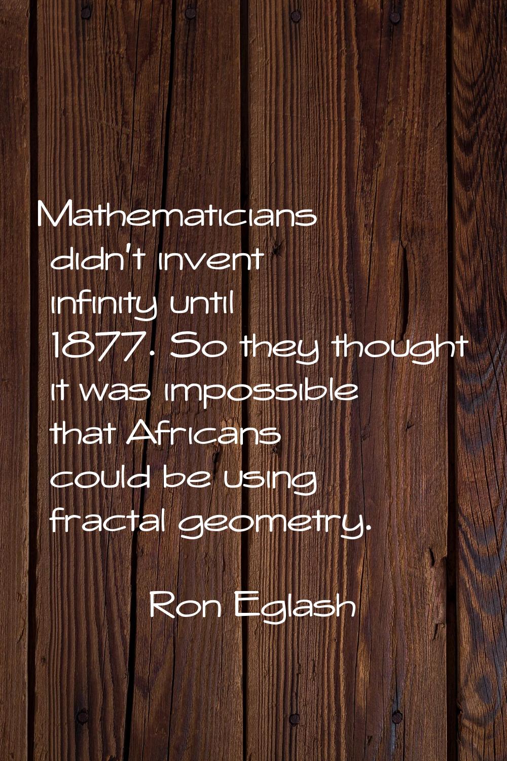 Mathematicians didn't invent infinity until 1877. So they thought it was impossible that Africans c