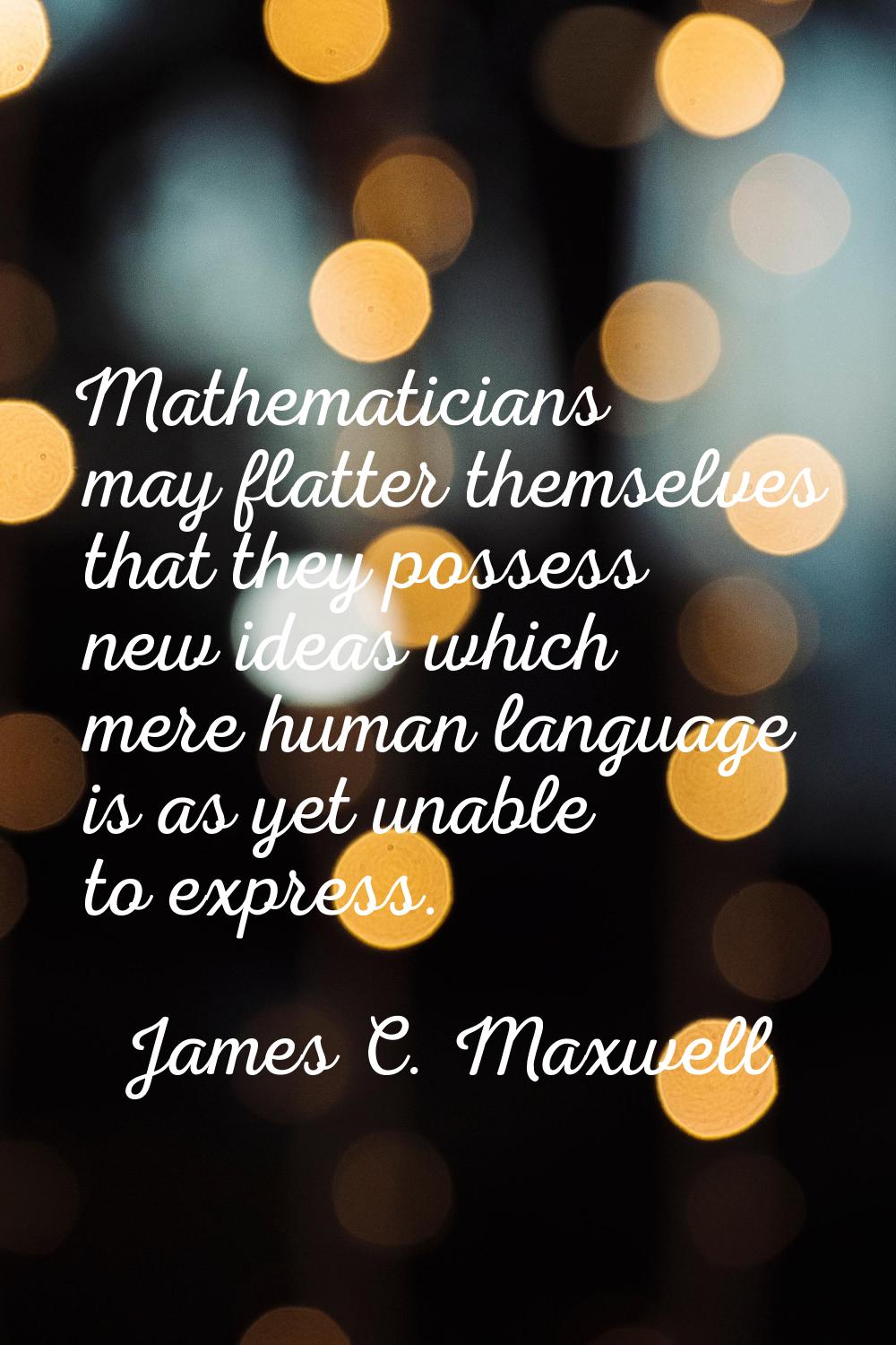 Mathematicians may flatter themselves that they possess new ideas which mere human language is as y