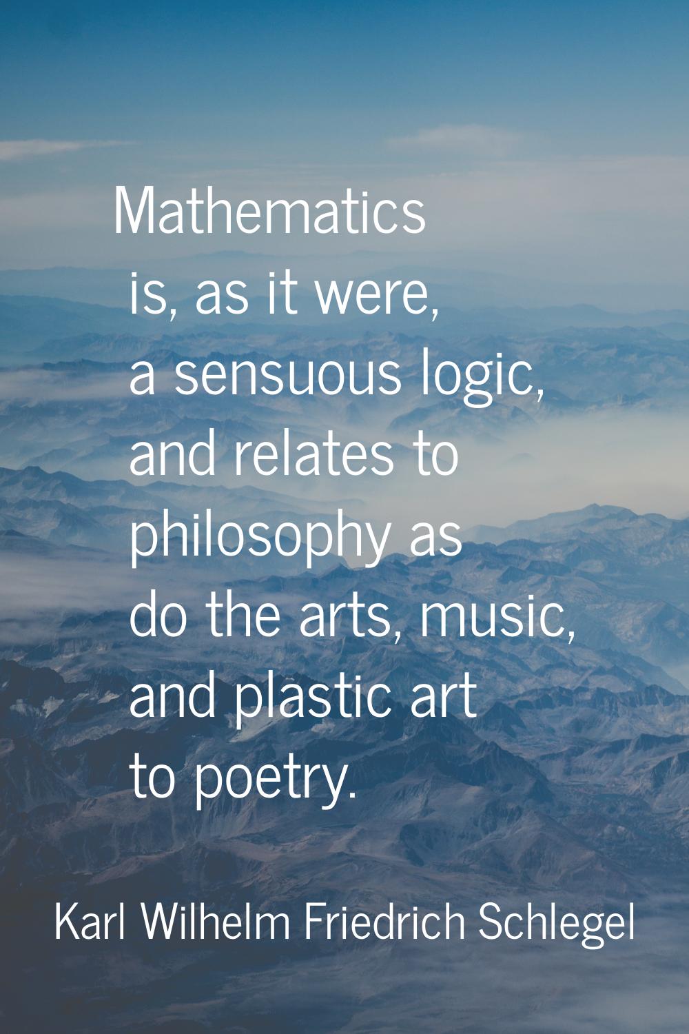 Mathematics is, as it were, a sensuous logic, and relates to philosophy as do the arts, music, and 