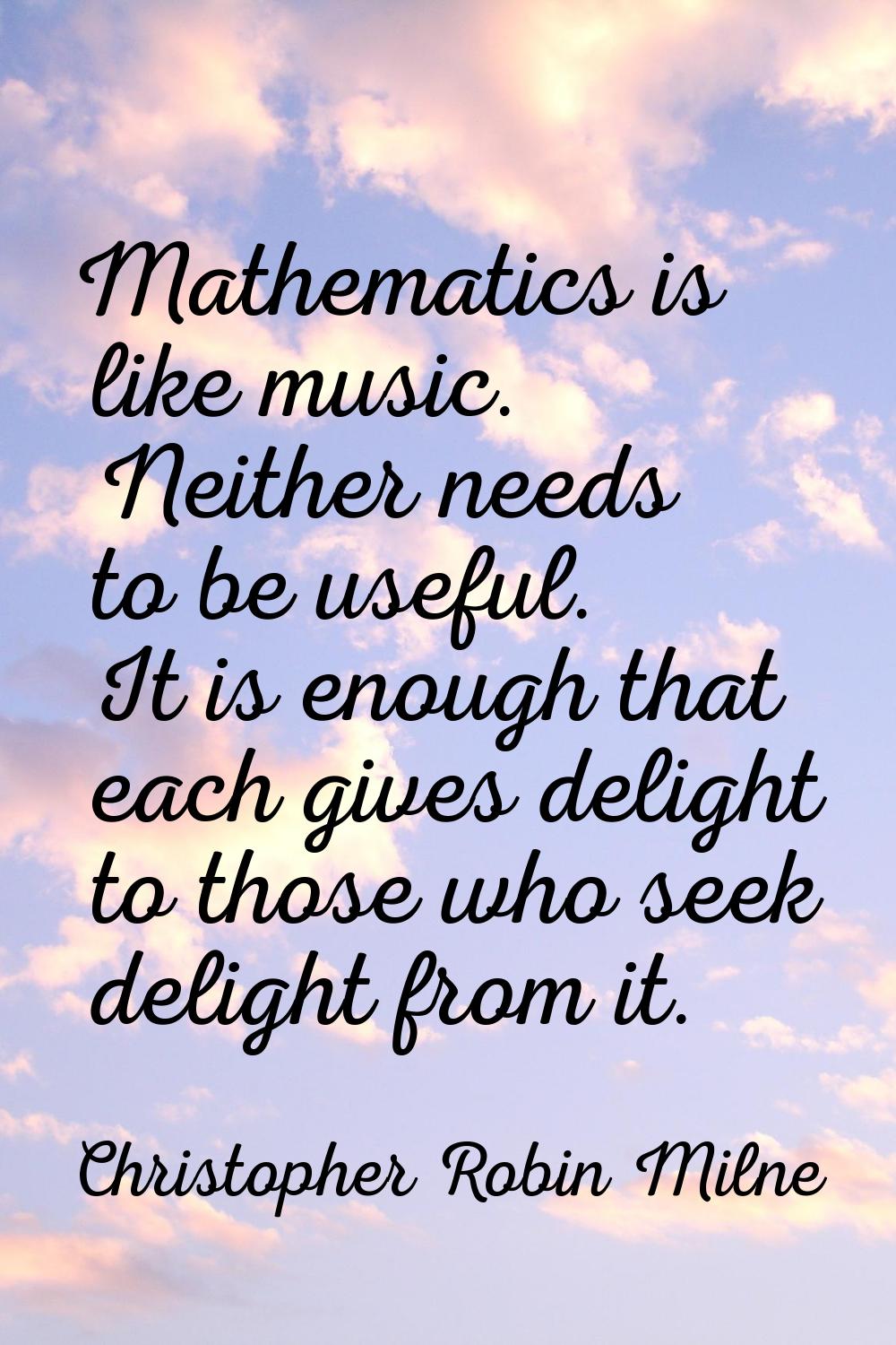 Mathematics is like music. Neither needs to be useful. It is enough that each gives delight to thos