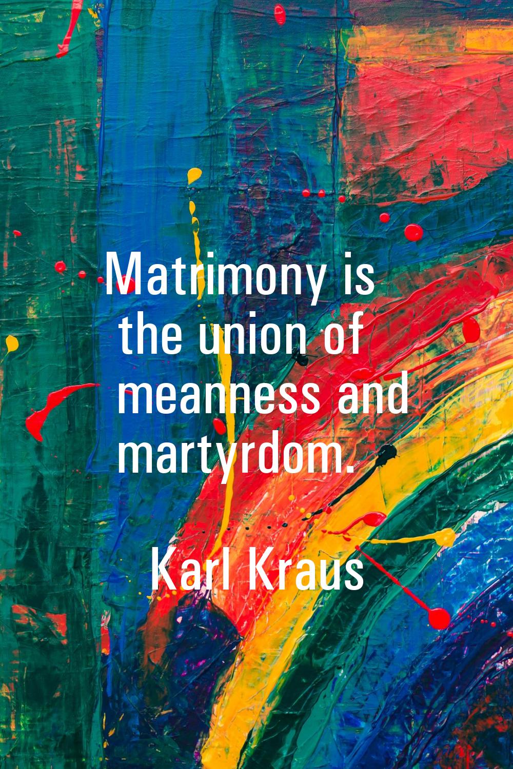 Matrimony is the union of meanness and martyrdom.