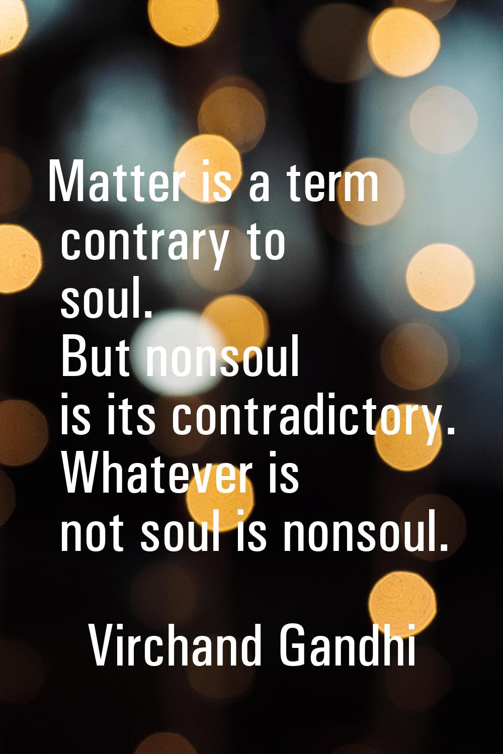 Matter is a term contrary to soul. But nonsoul is its contradictory. Whatever is not soul is nonsou