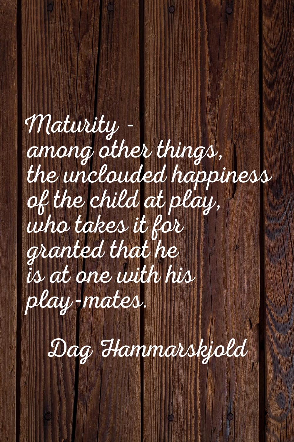 Maturity - among other things, the unclouded happiness of the child at play, who takes it for grant