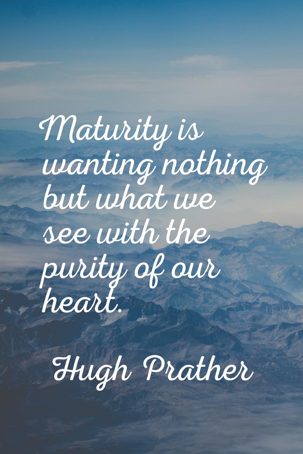 Maturity is wanting nothing but what we see with the purity of our heart.