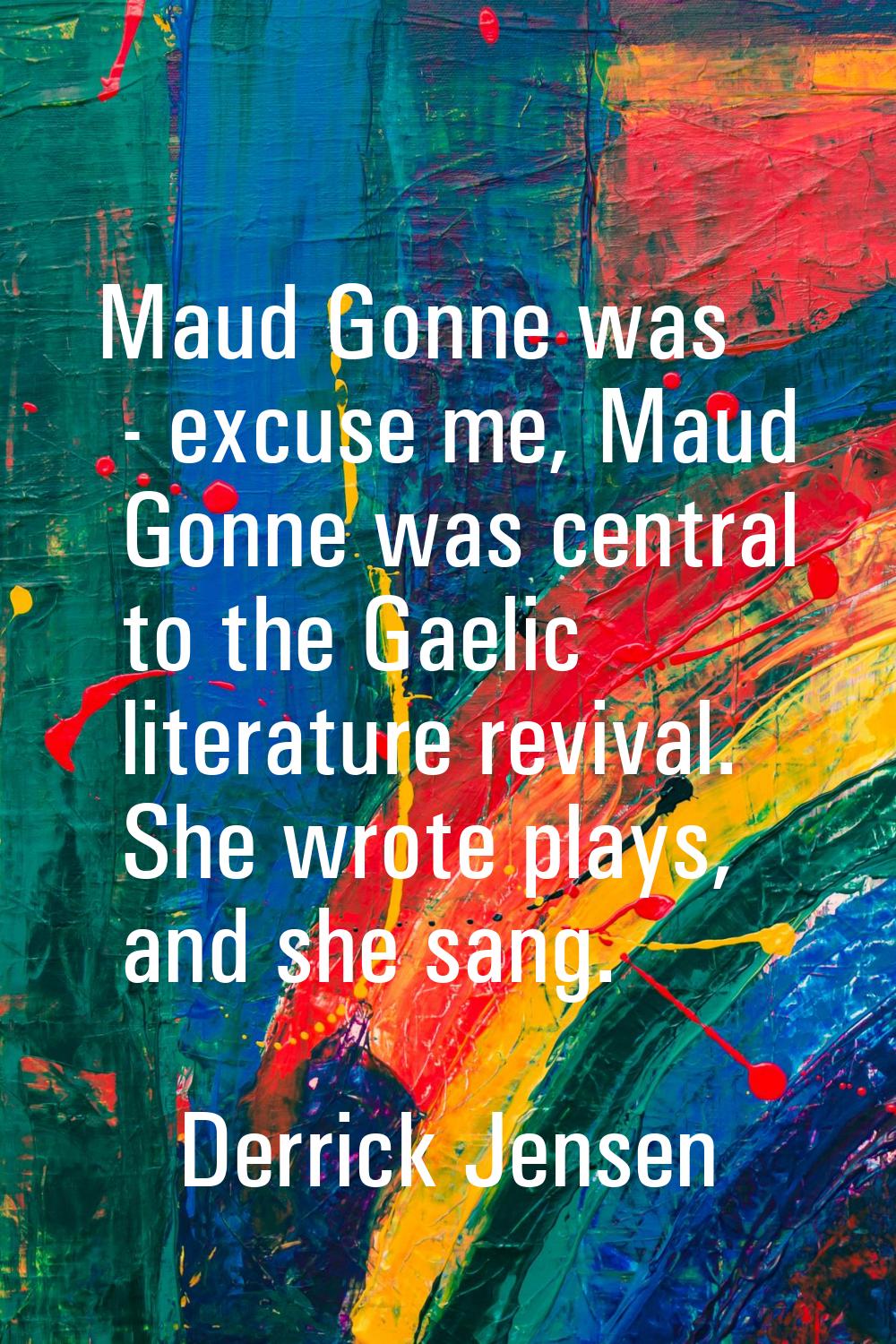 Maud Gonne was - excuse me, Maud Gonne was central to the Gaelic literature revival. She wrote play