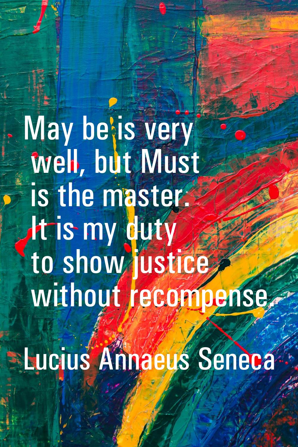 May be is very well, but Must is the master. It is my duty to show justice without recompense.