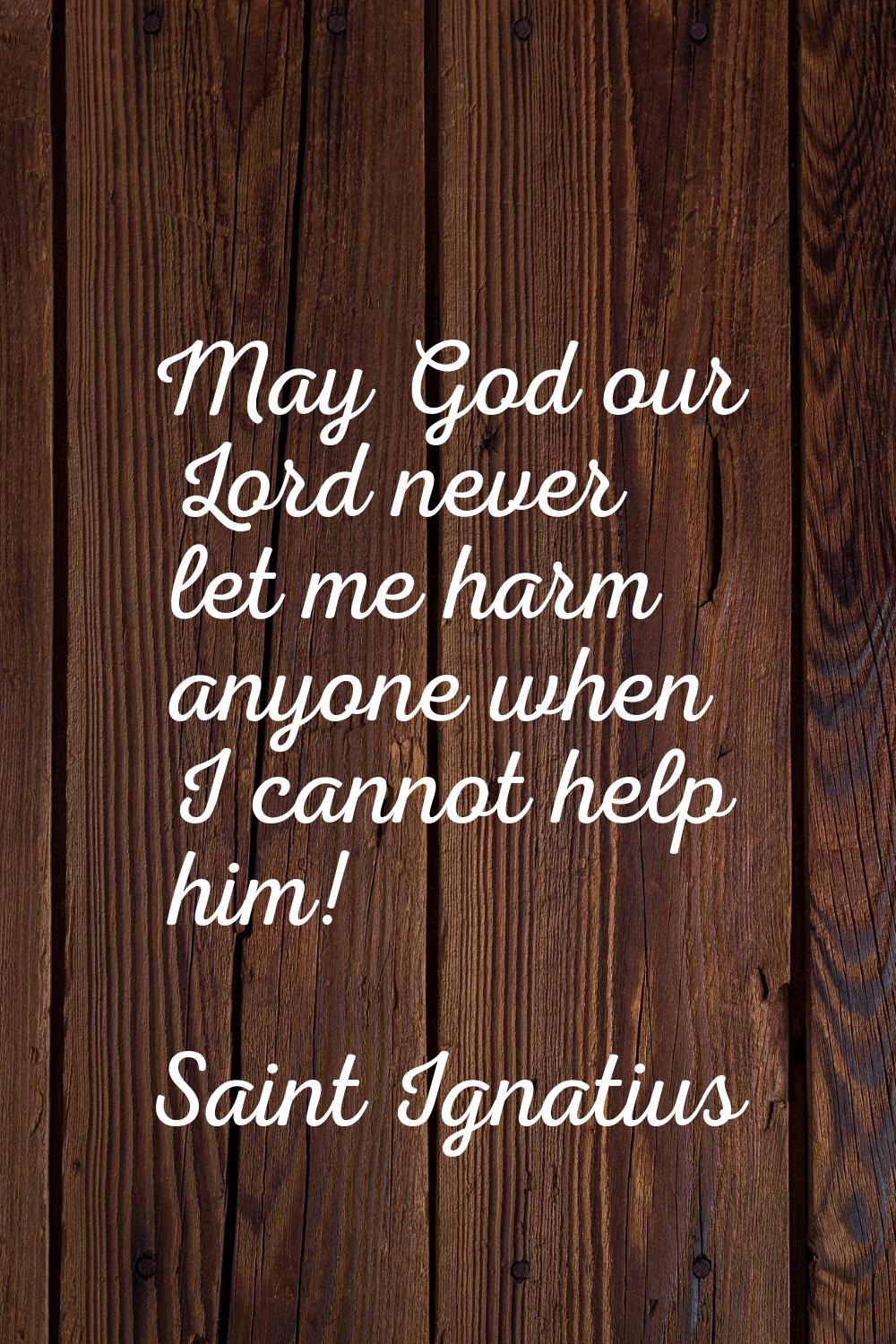 May God our Lord never let me harm anyone when I cannot help him!