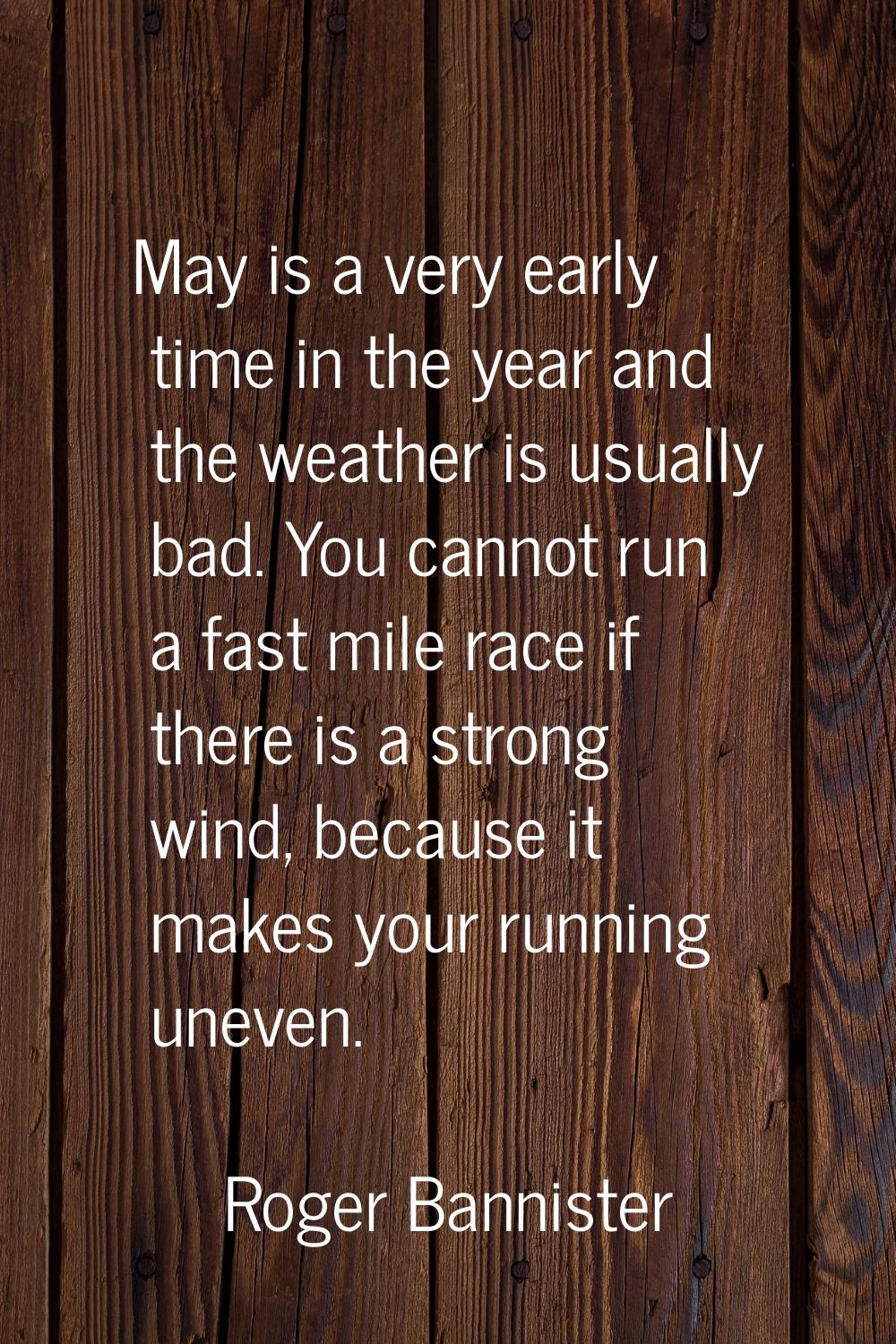 May is a very early time in the year and the weather is usually bad. You cannot run a fast mile rac