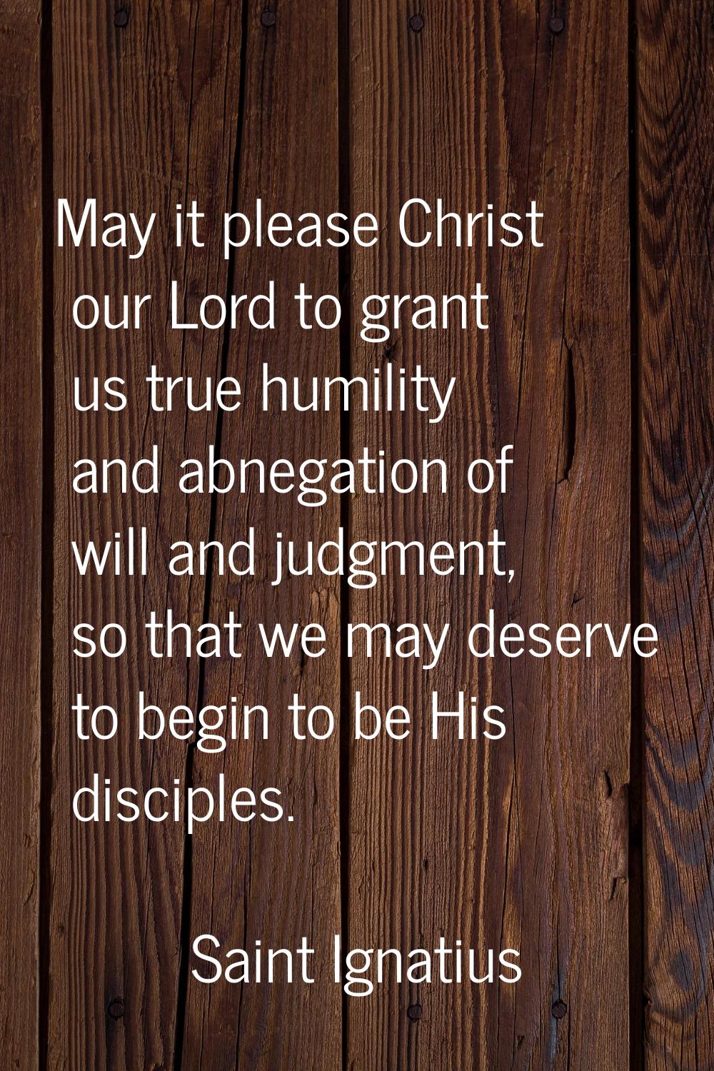 May it please Christ our Lord to grant us true humility and abnegation of will and judgment, so tha
