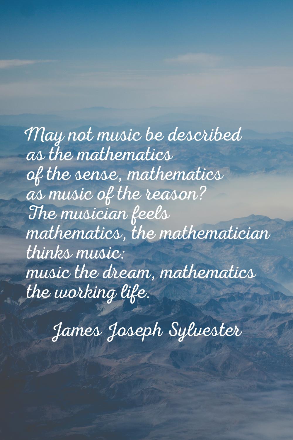May not music be described as the mathematics of the sense, mathematics as music of the reason? The