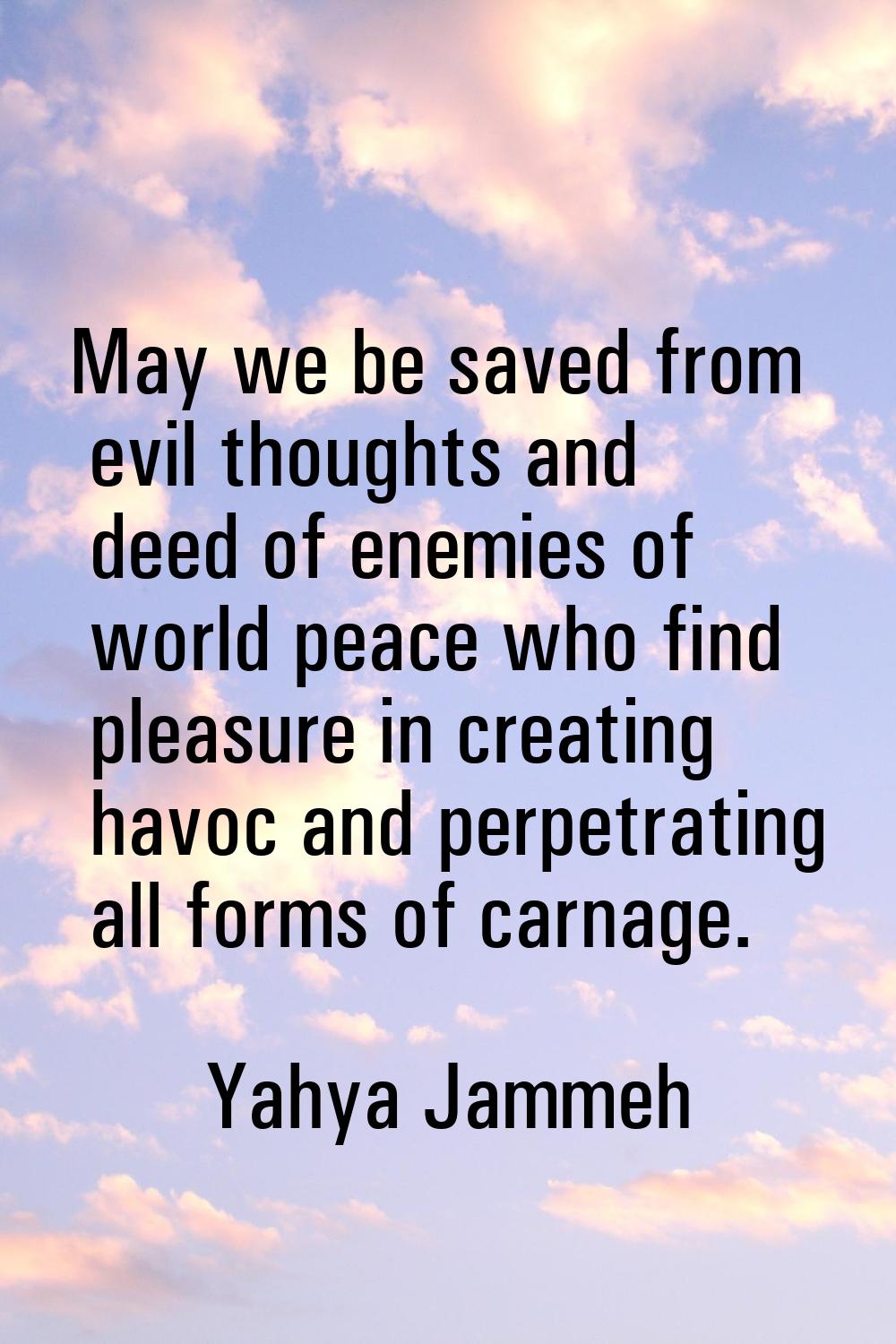 May we be saved from evil thoughts and deed of enemies of world peace who find pleasure in creating