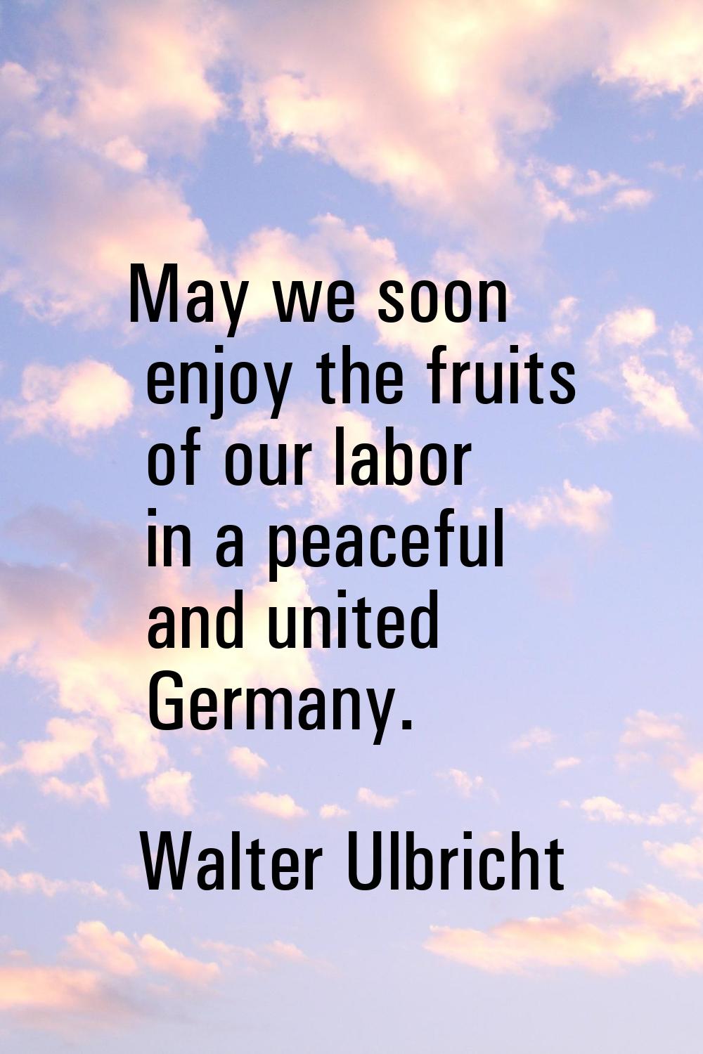 May we soon enjoy the fruits of our labor in a peaceful and united Germany.