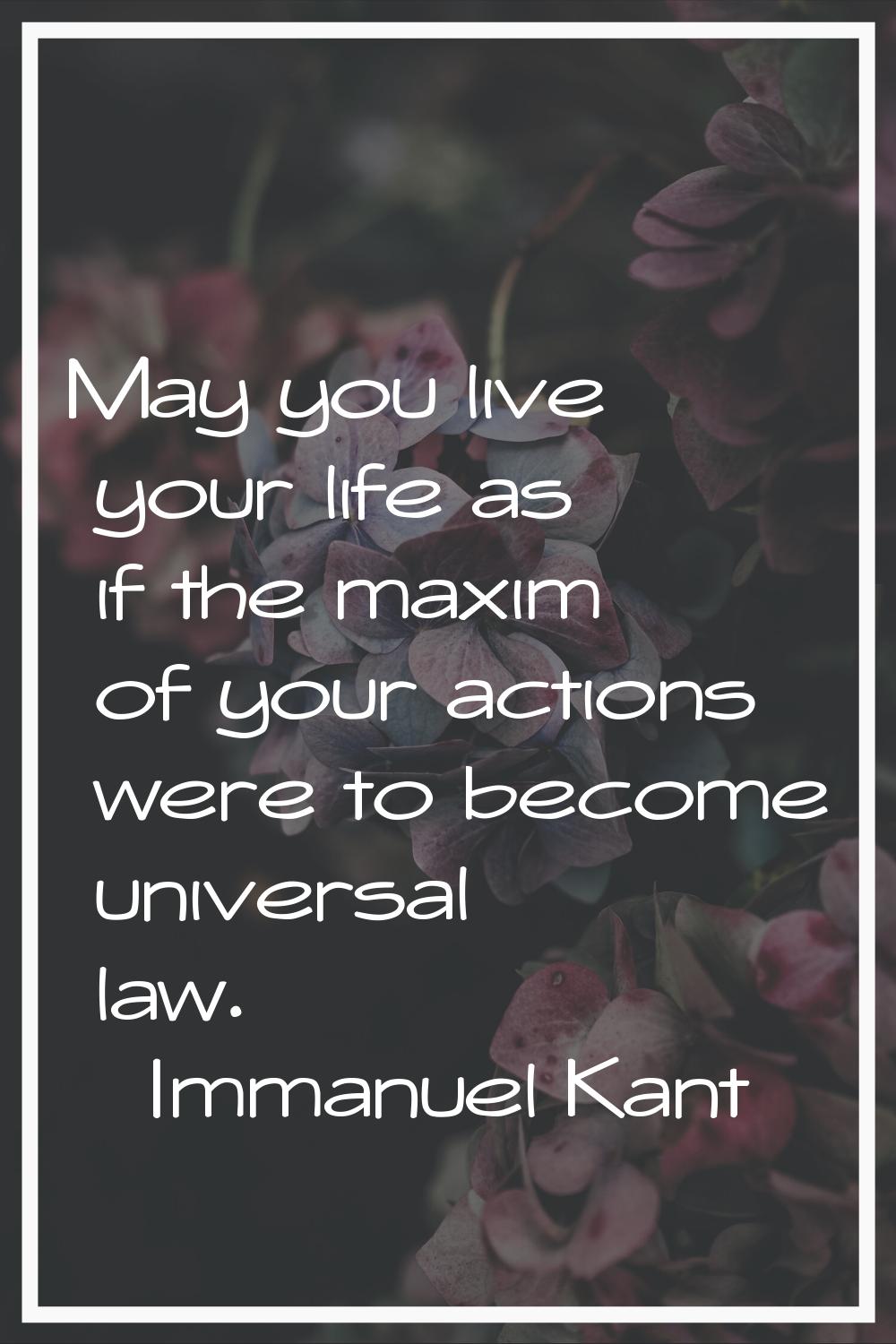 May you live your life as if the maxim of your actions were to become universal law.