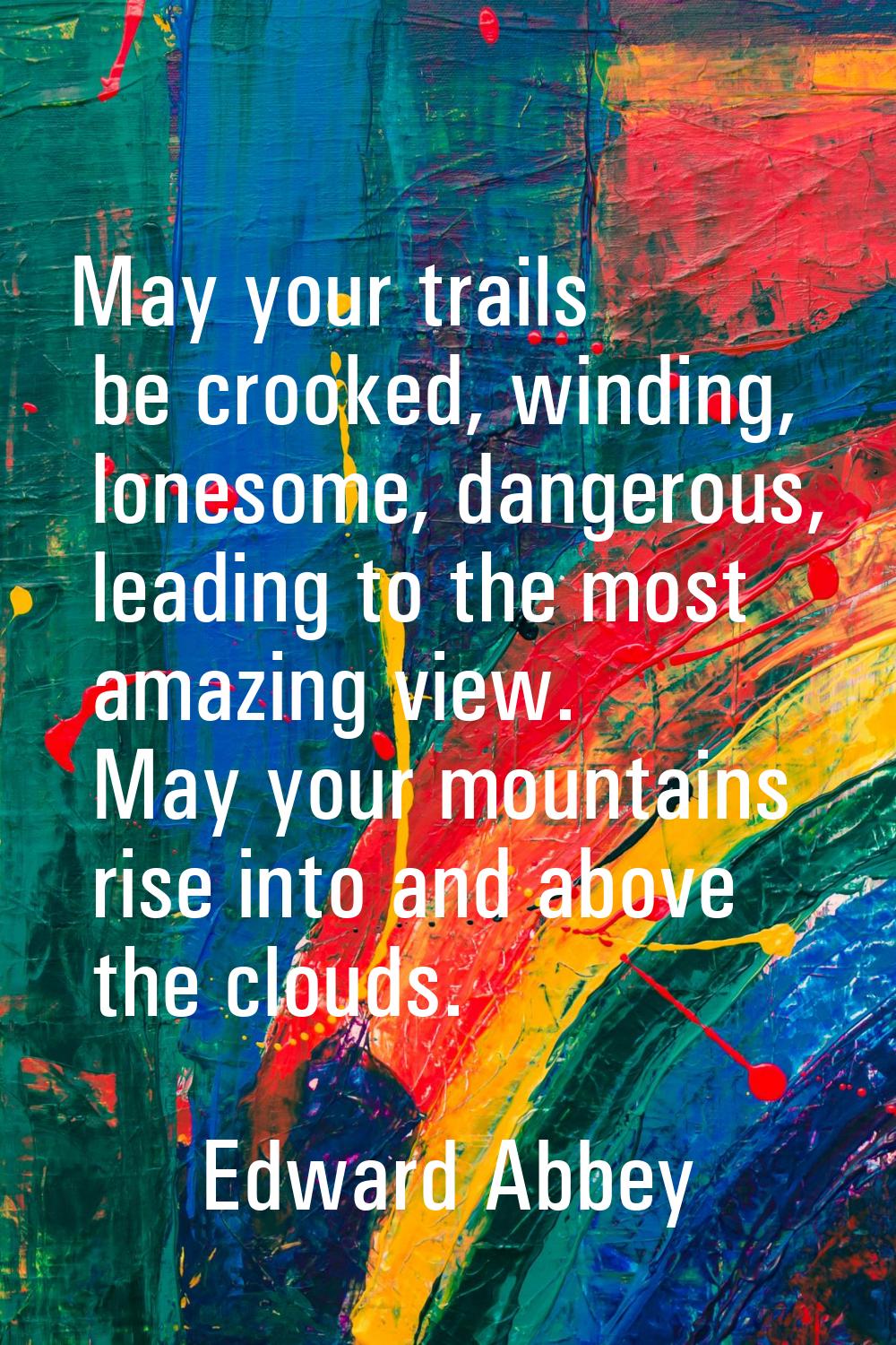 May your trails be crooked, winding, lonesome, dangerous, leading to the most amazing view. May you